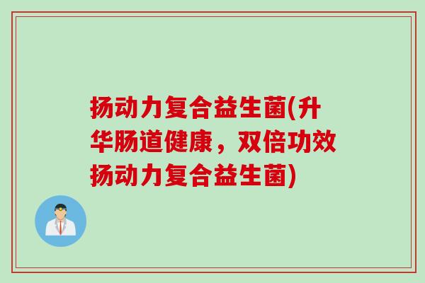 扬动力复合益生菌(升华肠道健康,双倍功效扬动力复合益生菌) 扬动力复合益生菌(升华肠道健康,双倍功效扬动力复合益生菌)