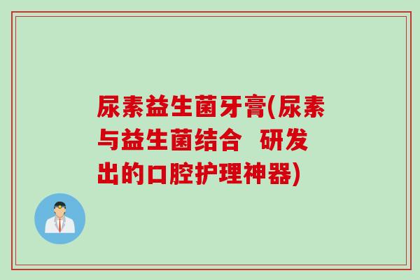 尿素益生菌牙膏(尿素与益生菌结合 研发出的口腔护理神器) 尿素益生菌牙膏(尿素与益生菌结合 研发出的口腔护理神器)