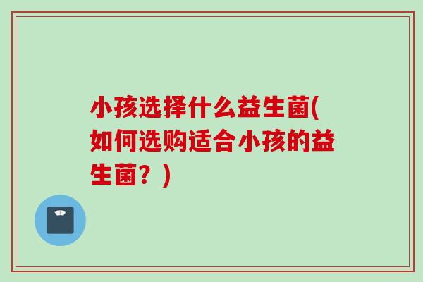 小孩选择什么益生菌(如何选购适合小孩的益生菌？)