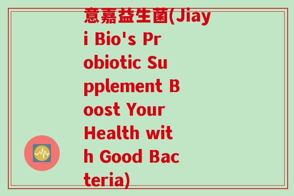 意嘉益生菌(Jiayi Bio's Probiotic Supplement Boost Your Health with Good Bacteria)