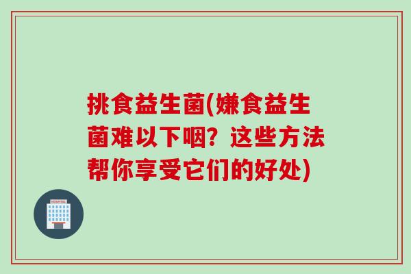 挑食益生菌(嫌食益生菌难以下咽？这些方法帮你享受它们的好处)