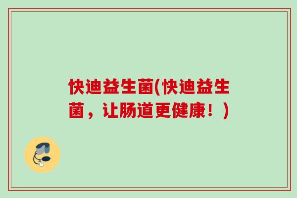 快迪益生菌(快迪益生菌,让肠道更健康!) 快迪益生菌(快迪益生菌,让肠道更健康!)