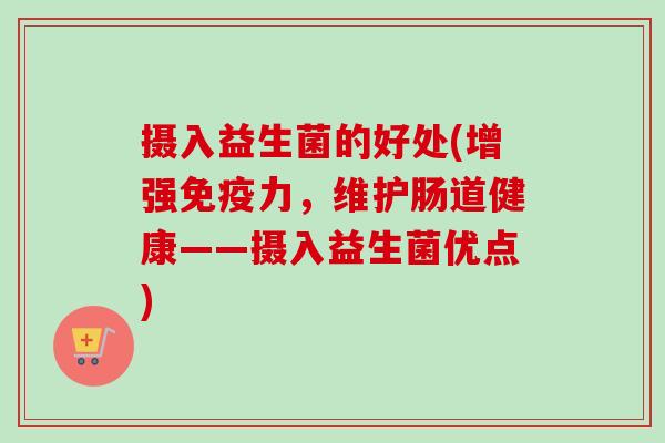摄入益生菌的好处(增强力，维护肠道健康——摄入益生菌优点)