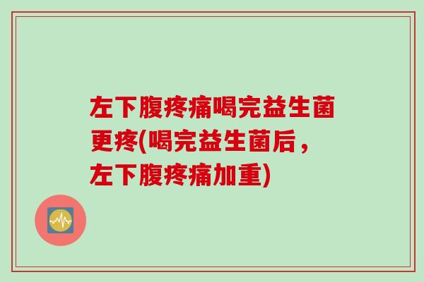 左下腹喝完益生菌更疼(喝完益生菌后,左下腹加重) 左下腹喝完益生菌更疼(喝完益生菌后,左下腹加重)