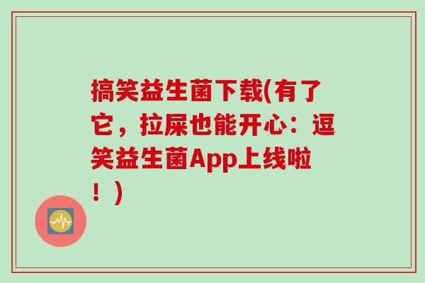 搞笑益生菌下载(有了它，拉屎也能开心：逗笑益生菌App上线啦！)