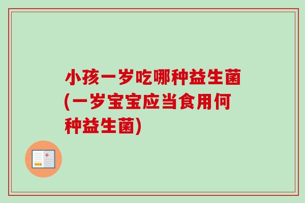 小孩一岁吃哪种益生菌(一岁宝宝应当食用何种益生菌)