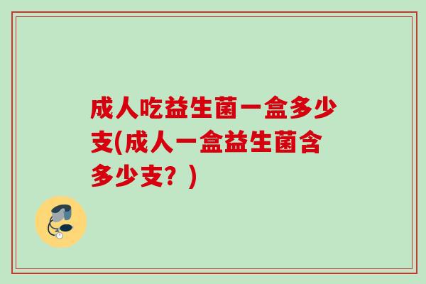 成人吃益生菌一盒多少支(成人一盒益生菌含多少支？)