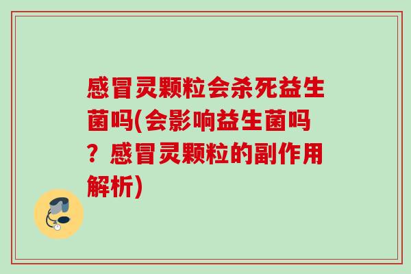 灵颗粒会杀死益生菌吗(会影响益生菌吗?灵颗粒的副作用解析) 灵颗粒会杀死益生菌吗(会影响益生菌吗?灵颗粒的副作用解析)