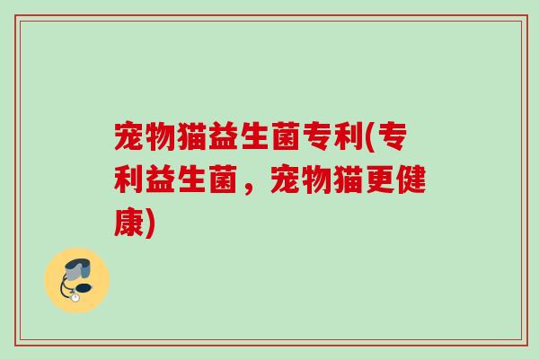 宠物猫益生菌专利(专利益生菌,宠物猫更健康) 宠物猫益生菌专利(专利益生菌,宠物猫更健康)