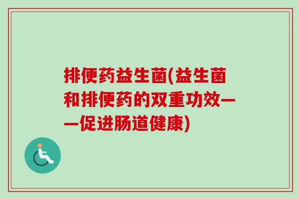 排便药益生菌(益生菌和排便药的双重功效——促进肠道健康)