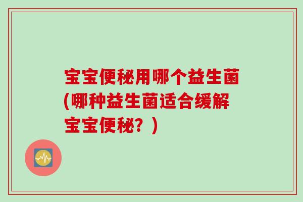 宝宝用哪个益生菌(哪种益生菌适合缓解宝宝?) 宝宝用哪个益生菌(哪种益生菌适合缓解宝宝?)