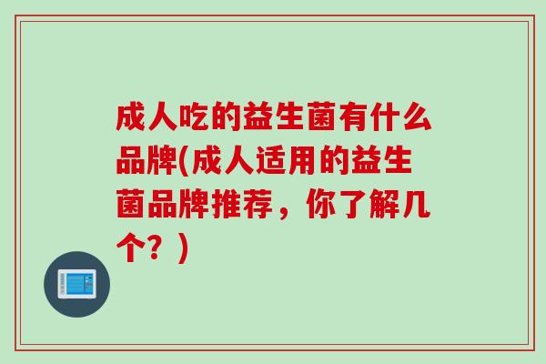 成人吃的益生菌有什么品牌(成人适用的益生菌品牌推荐，你了解几个？)