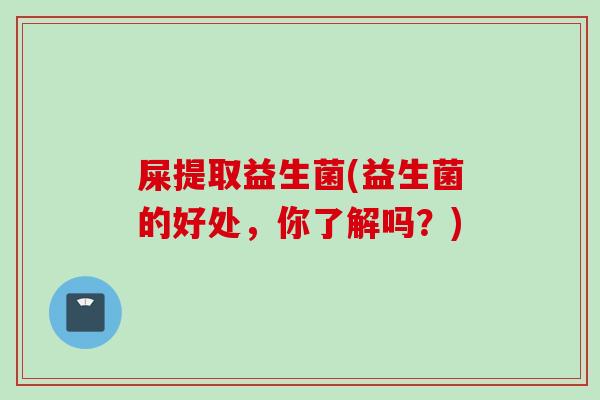 屎提取益生菌(益生菌的好处，你了解吗？)