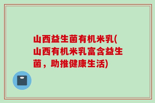山西益生菌有机米乳(山西有机米乳富含益生菌,助推健康生活) 山西益生菌有机米乳(山西有机米乳富含益生菌,助推健康生活)