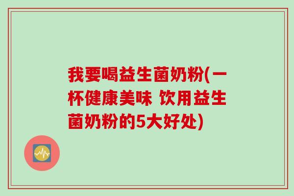 我要喝益生菌奶粉(一杯健康美味 饮用益生菌奶粉的5大好处) 我要喝益生菌奶粉(一杯健康美味 饮用益生菌奶粉的5大好处)