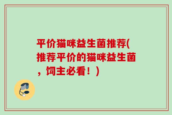 平价猫咪益生菌推荐(推荐平价的猫咪益生菌,饲主必看!) 平价猫咪益生菌推荐(推荐平价的猫咪益生菌,饲主必看!)