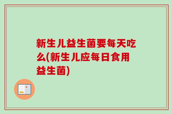 新生儿益生菌要每天吃么(新生儿应每日食用益生菌) 新生儿益生菌要每天吃么(新生儿应每日食用益生菌)