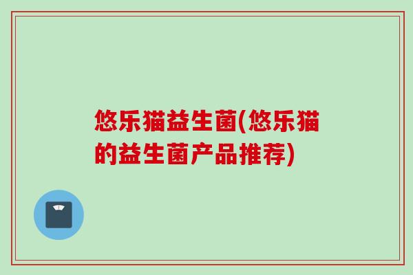 悠乐猫益生菌(悠乐猫的益生菌产品推荐)