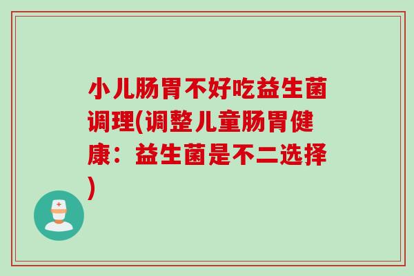 小儿肠胃不好吃益生菌调理(调整儿童肠胃健康:益生菌是不二选择) 小儿肠胃不好吃益生菌调理(调整儿童肠胃健康:益生菌是不二选择)