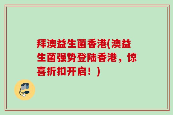 拜澳益生菌香港(澳益生菌强势登陆香港,惊喜折扣开启!) 拜澳益生菌香港(澳益生菌强势登陆香港,惊喜折扣开启!)