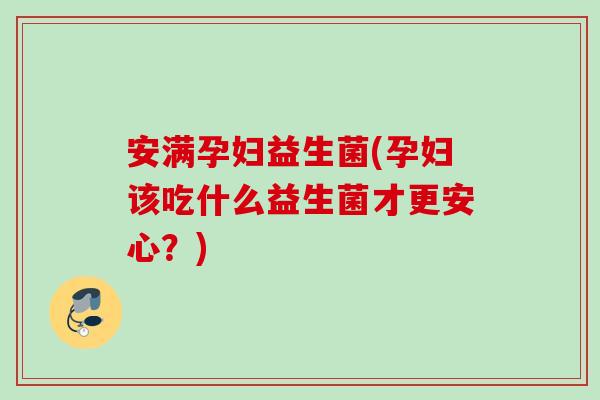 安满孕妇益生菌(孕妇该吃什么益生菌才更安心？)