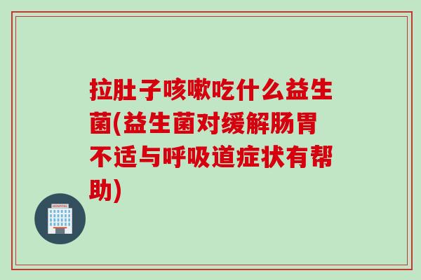 拉肚子吃什么益生菌(益生菌对缓解肠胃不适与道症状有帮助) 拉肚子吃什么益生菌(益生菌对缓解肠胃不适与道症状有帮助)