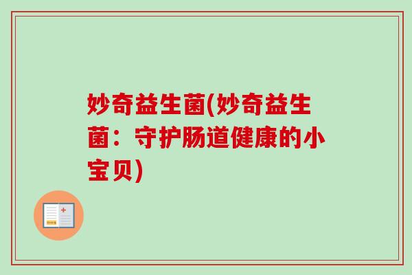 妙奇益生菌(妙奇益生菌:守护肠道健康的小宝贝) 妙奇益生菌(妙奇益生菌:守护肠道健康的小宝贝)