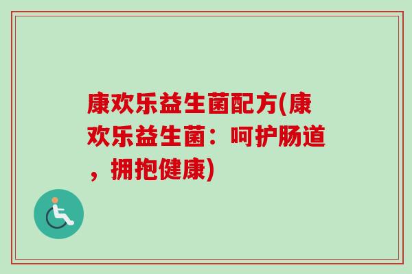 康欢乐益生菌配方(康欢乐益生菌:呵护肠道,拥抱健康) 康欢乐益生菌配方(康欢乐益生菌:呵护肠道,拥抱健康)