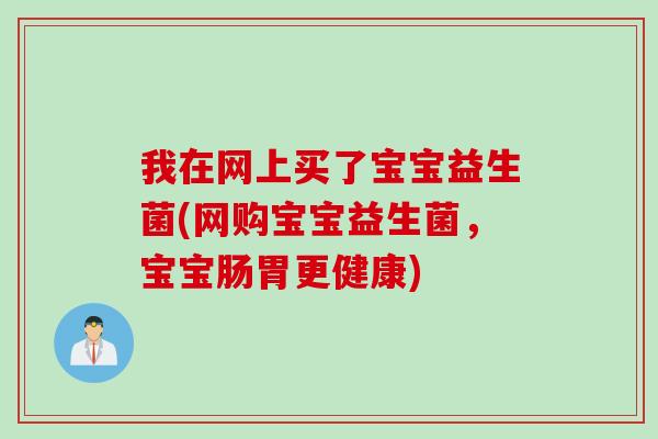 我在网上买了宝宝益生菌(网购宝宝益生菌，宝宝肠胃更健康)