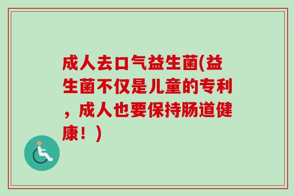 成人去口气益生菌(益生菌不仅是儿童的专利，成人也要保持肠道健康！)