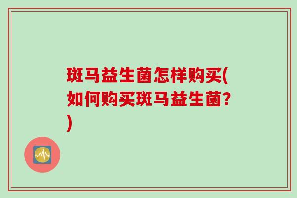 斑马益生菌怎样购买(如何购买斑马益生菌？)