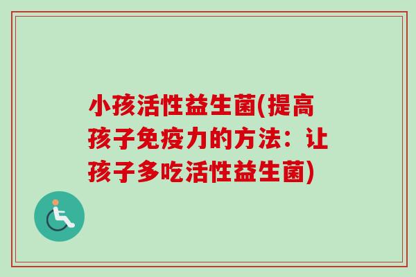 小孩活性益生菌(提高孩子力的方法：让孩子多吃活性益生菌)