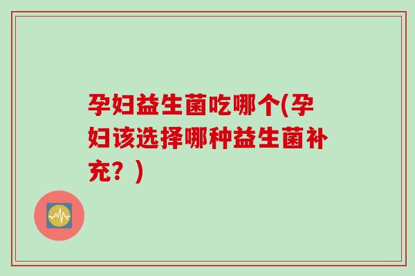 孕妇益生菌吃哪个(孕妇该选择哪种益生菌补充?) 孕妇益生菌吃哪个(孕妇该选择哪种益生菌补充?)