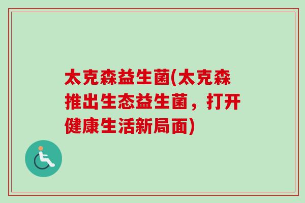 太克森益生菌(太克森推出生态益生菌,打开健康生活新局面) 太克森益生菌(太克森推出生态益生菌,打开健康生活新局面)