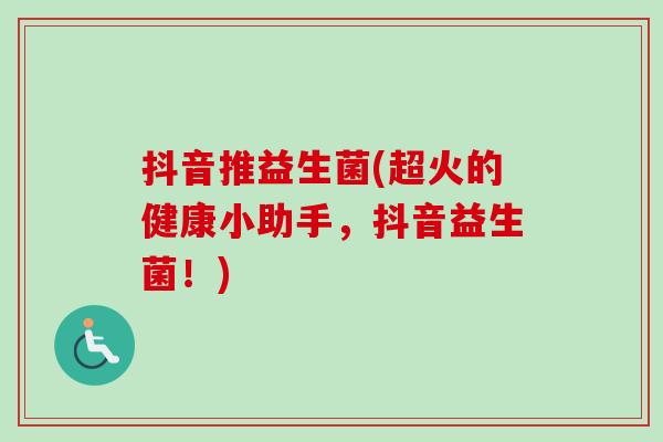 抖音推益生菌(超火的健康小助手，抖音益生菌！)