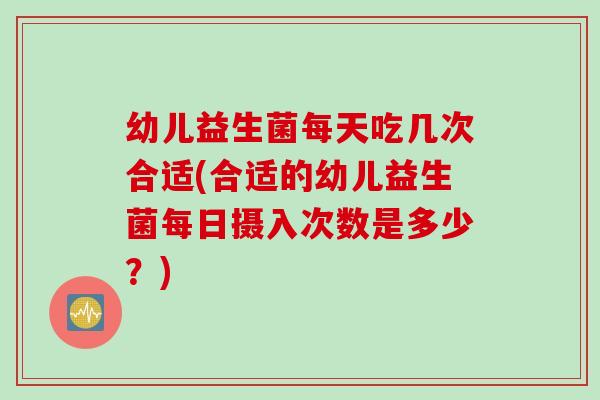 幼儿益生菌每天吃几次合适(合适的幼儿益生菌每日摄入次数是多少?) 幼儿益生菌每天吃几次合适(合适的幼儿益生菌每日摄入次数是多少?)