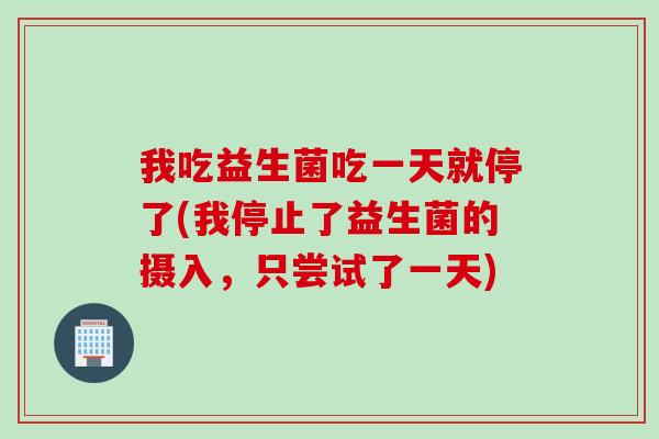 我吃益生菌吃一天就停了(我停止了益生菌的摄入,只尝试了一天) 我吃益生菌吃一天就停了(我停止了益生菌的摄入,只尝试了一天)