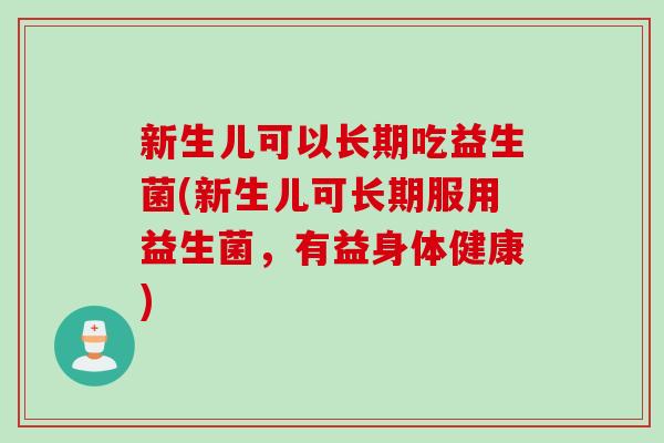 新生儿可以长期吃益生菌(新生儿可长期服用益生菌，有益身体健康)