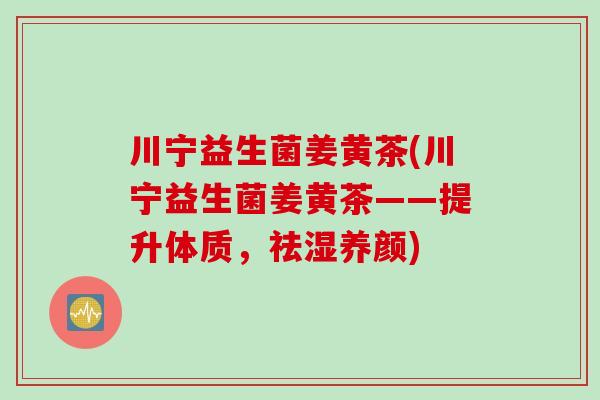 川宁益生菌姜黄茶(川宁益生菌姜黄茶——提升体质，祛湿养颜)