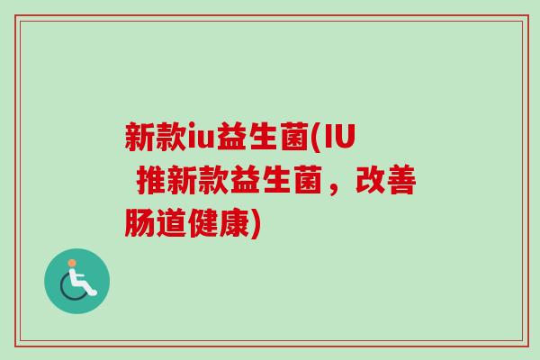 新款iu益生菌(IU 推新款益生菌，改善肠道健康)