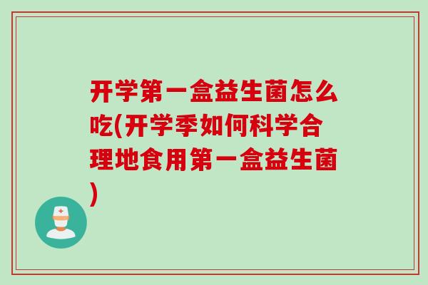 开学第一盒益生菌怎么吃(开学季如何科学合理地食用第一盒益生菌)