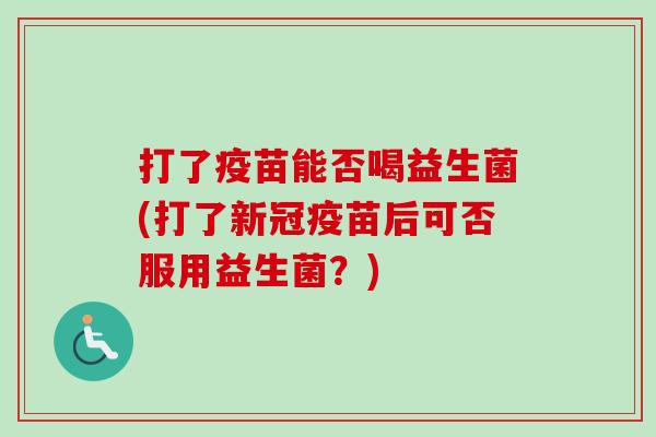 打了疫苗能否喝益生菌(打了新冠疫苗后可否服用益生菌？)