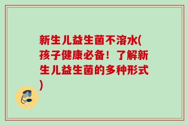 新生儿益生菌不溶水(孩子健康必备！了解新生儿益生菌的多种形式)