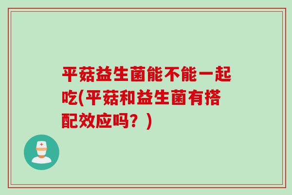 平菇益生菌能不能一起吃(平菇和益生菌有搭配效应吗？)