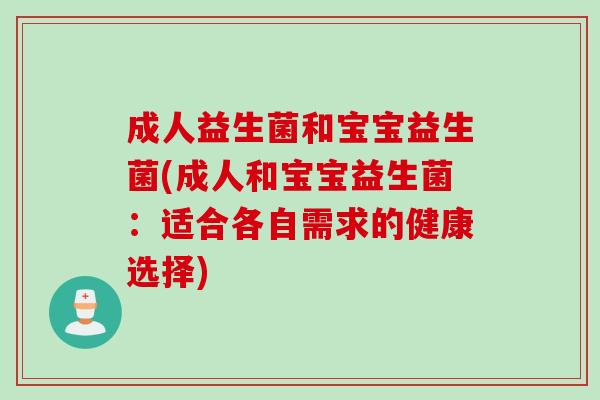 成人益生菌和宝宝益生菌(成人和宝宝益生菌:适合各自需求的健康选择) 成人益生菌和宝宝益生菌(成人和宝宝益生菌:适合各自需求的健康选择)