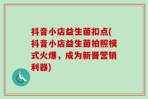抖音小店益生菌扣点(抖音小店益生菌拍照模式火爆,成为新晋营销利器) 抖音小店益生菌扣点(抖音小店益生菌拍照模式火爆,成为新晋营销利器)
