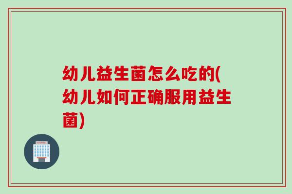 幼儿益生菌怎么吃的(幼儿如何正确服用益生菌)