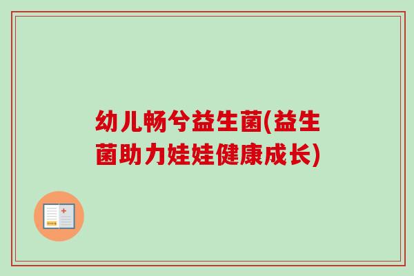 幼儿畅兮益生菌(益生菌助力娃娃健康成长)