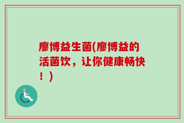 廖博益生菌(廖博益的活菌饮，让你健康畅快！)