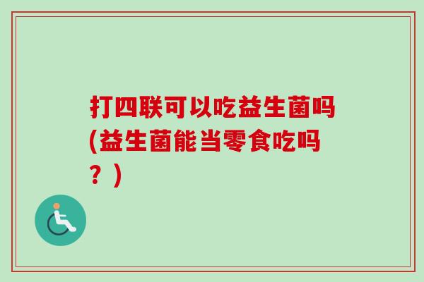 打四联可以吃益生菌吗(益生菌能当零食吃吗？)